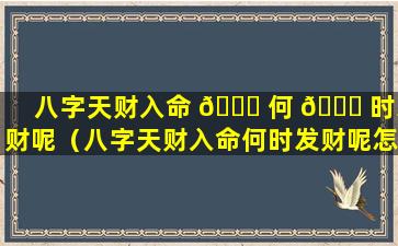 八字天财入命 🐛 何 🐞 时发财呢（八字天财入命何时发财呢怎么看）